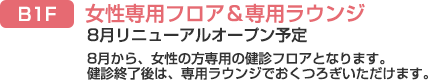 B1F 　女性専用フロア＆専用ラウンジ　8月リニューアルオープン予定