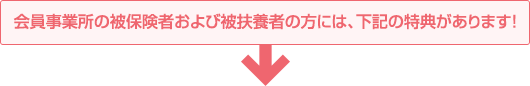 会員事業所の被保険者および被扶養者の方には、下記の特典があります！